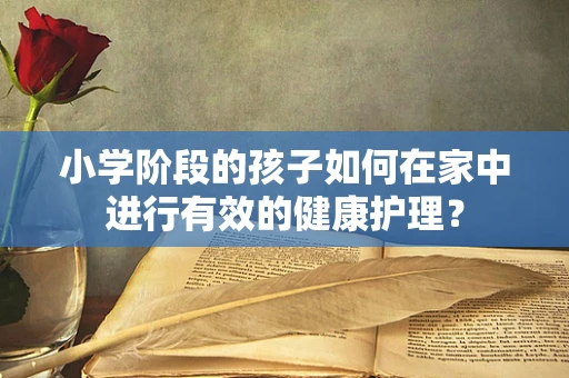 小学阶段的孩子如何在家中进行有效的健康护理？