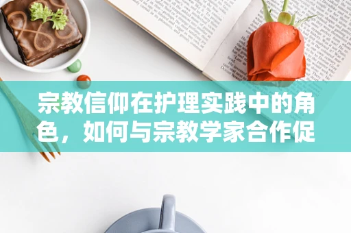 宗教信仰在护理实践中的角色，如何与宗教学家合作促进患者康复？