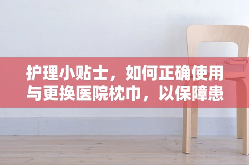 护理小贴士，如何正确使用与更换医院枕巾，以保障患者舒适与安全？