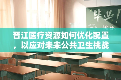 晋江医疗资源如何优化配置，以应对未来公共卫生挑战？