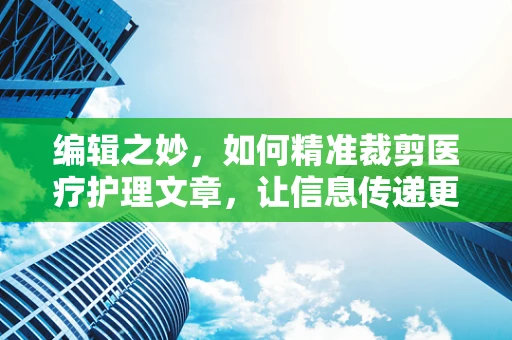 编辑之妙，如何精准裁剪医疗护理文章，让信息传递更高效？