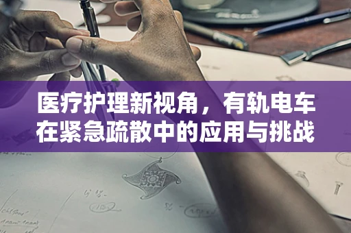 医疗护理新视角，有轨电车在紧急疏散中的应用与挑战