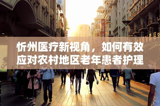 忻州医疗新视角，如何有效应对农村地区老年患者护理挑战？