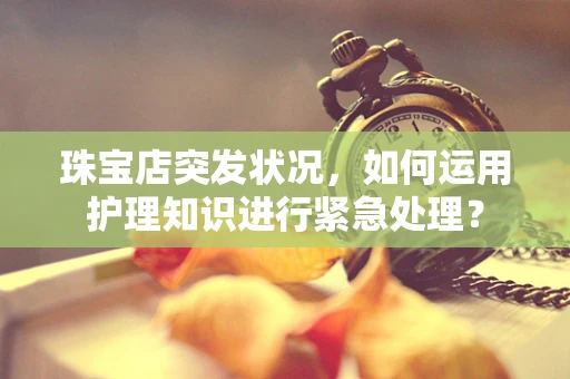 珠宝店突发状况，如何运用护理知识进行紧急处理？