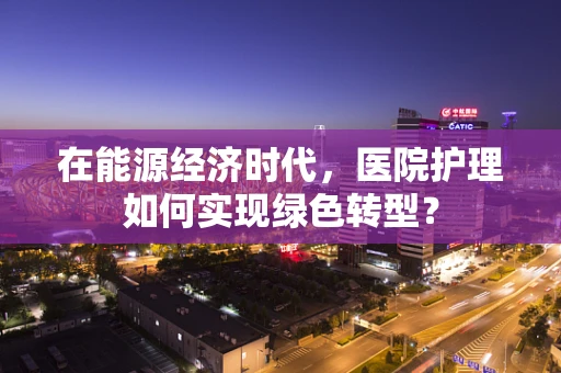 在能源经济时代，医院护理如何实现绿色转型？