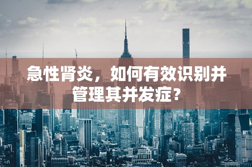 急性肾炎，如何有效识别并管理其并发症？