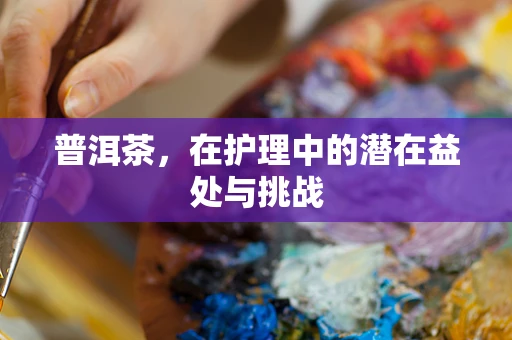 普洱茶，在护理中的潜在益处与挑战