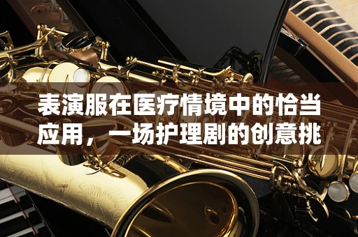 表演服在医疗情境中的恰当应用，一场护理剧的创意挑战