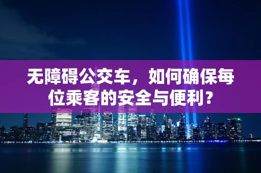 无障碍公交车，如何确保每位乘客的安全与便利？