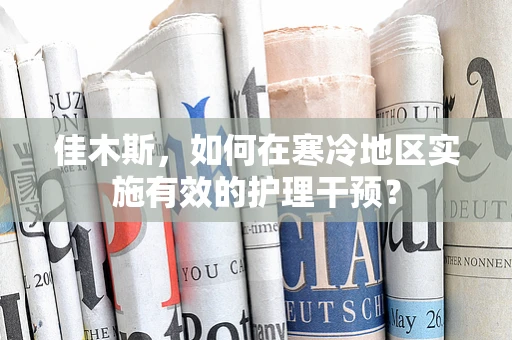 佳木斯，如何在寒冷地区实施有效的护理干预？