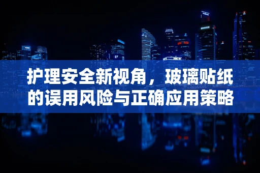 护理安全新视角，玻璃贴纸的误用风险与正确应用策略