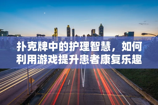扑克牌中的护理智慧，如何利用游戏提升患者康复乐趣？