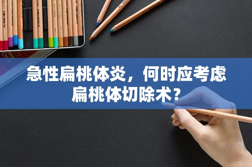 急性扁桃体炎，何时应考虑扁桃体切除术？