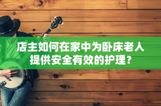 店主如何在家中为卧床老人提供安全有效的护理？