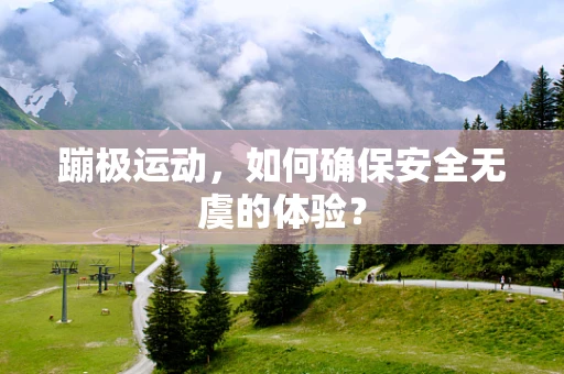 蹦极运动，如何确保安全无虞的体验？
