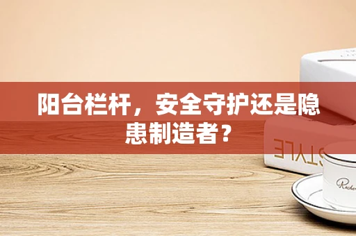 阳台栏杆，安全守护还是隐患制造者？