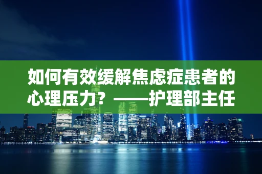 如何有效缓解焦虑症患者的心理压力？——护理部主任的视角