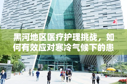 黑河地区医疗护理挑战，如何有效应对寒冷气候下的患者保暖需求？