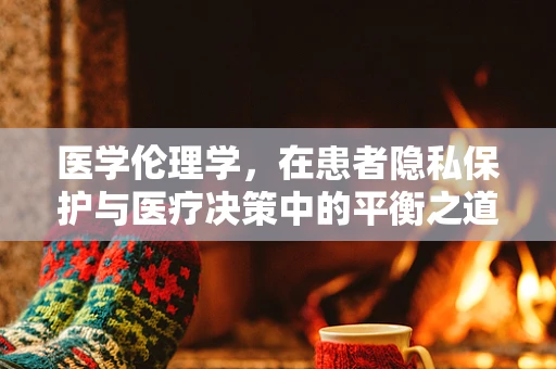 医学伦理学，在患者隐私保护与医疗决策中的平衡之道
