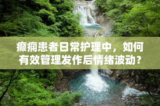 癫痫患者日常护理中，如何有效管理发作后情绪波动？