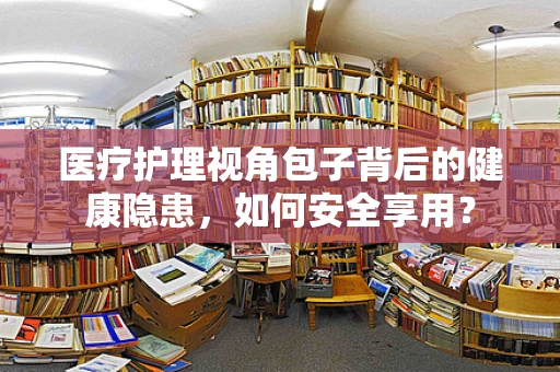 医疗护理视角包子背后的健康隐患，如何安全享用？