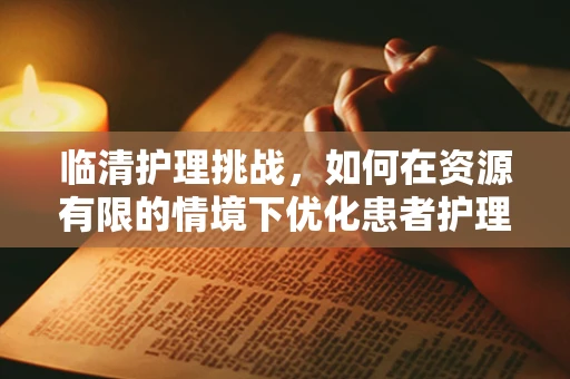 临清护理挑战，如何在资源有限的情境下优化患者护理？