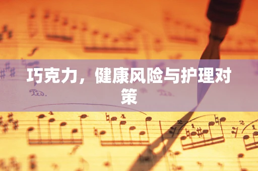 巧克力，健康风险与护理对策
