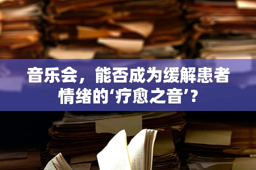 音乐会，能否成为缓解患者情绪的‘疗愈之音’？