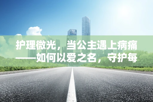护理微光，当公主遇上病痛——如何以爱之名，守护每一位小公主的微笑？