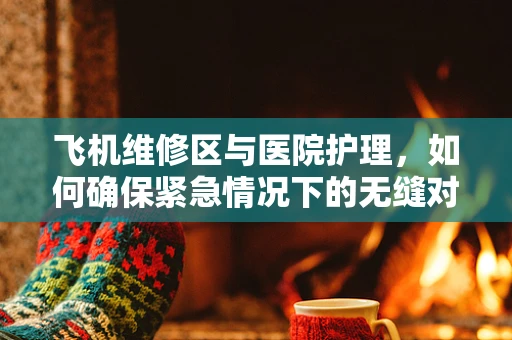 飞机维修区与医院护理，如何确保紧急情况下的无缝对接？