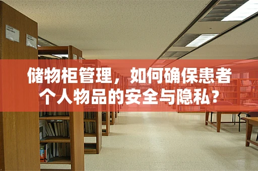 储物柜管理，如何确保患者个人物品的安全与隐私？