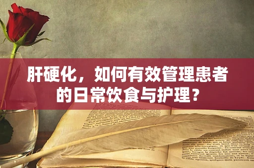 肝硬化，如何有效管理患者的日常饮食与护理？