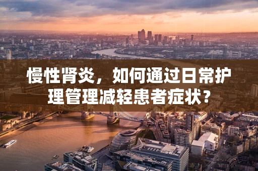 慢性肾炎，如何通过日常护理管理减轻患者症状？