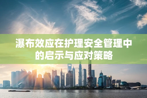 瀑布效应在护理安全管理中的启示与应对策略