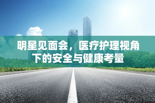 明星见面会，医疗护理视角下的安全与健康考量