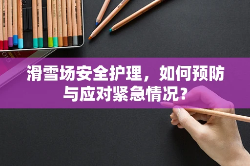 滑雪场安全护理，如何预防与应对紧急情况？