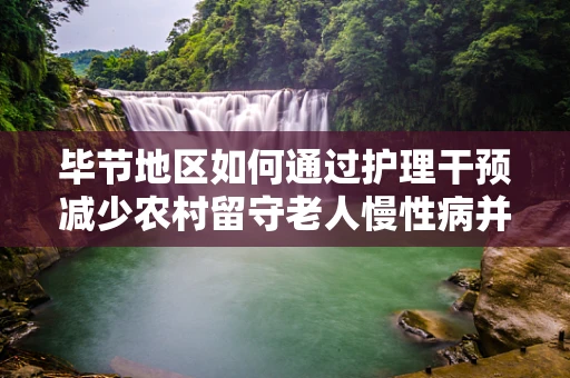 毕节地区如何通过护理干预减少农村留守老人慢性病并发症的发生？