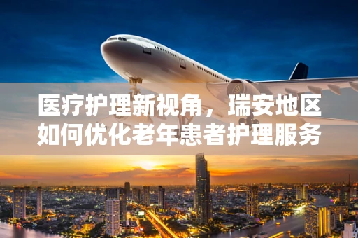 医疗护理新视角，瑞安地区如何优化老年患者护理服务？