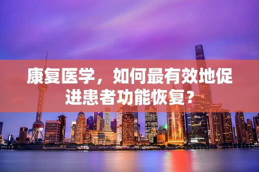 康复医学，如何最有效地促进患者功能恢复？