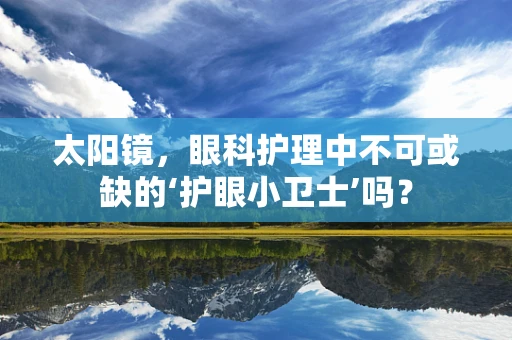 太阳镜，眼科护理中不可或缺的‘护眼小卫士’吗？