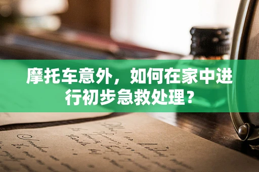 摩托车意外，如何在家中进行初步急救处理？