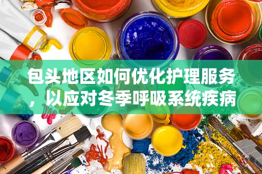包头地区如何优化护理服务，以应对冬季呼吸系统疾病高发期？
