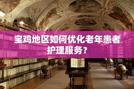 宝鸡地区如何优化老年患者护理服务？