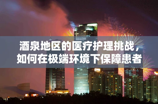 酒泉地区的医疗护理挑战，如何在极端环境下保障患者安全？