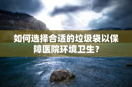 如何选择合适的垃圾袋以保障医院环境卫生？