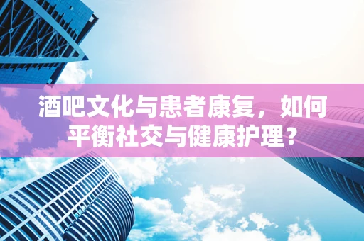 酒吧文化与患者康复，如何平衡社交与健康护理？