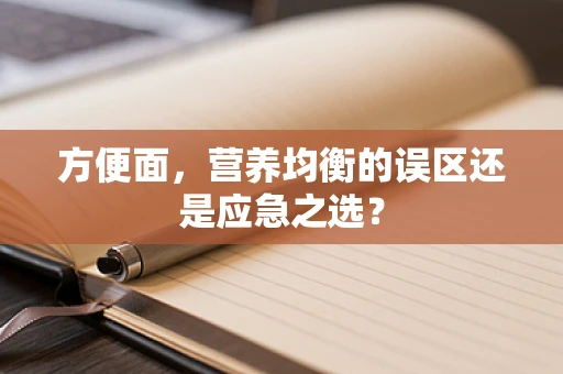 方便面，营养均衡的误区还是应急之选？