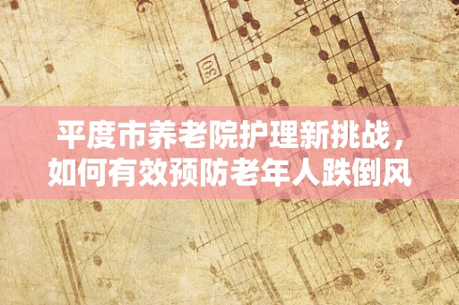 平度市养老院护理新挑战，如何有效预防老年人跌倒风险？