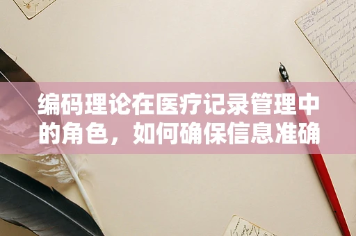 编码理论在医疗记录管理中的角色，如何确保信息准确无误？