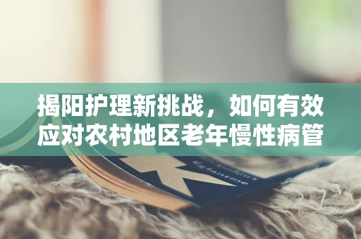 揭阳护理新挑战，如何有效应对农村地区老年慢性病管理？